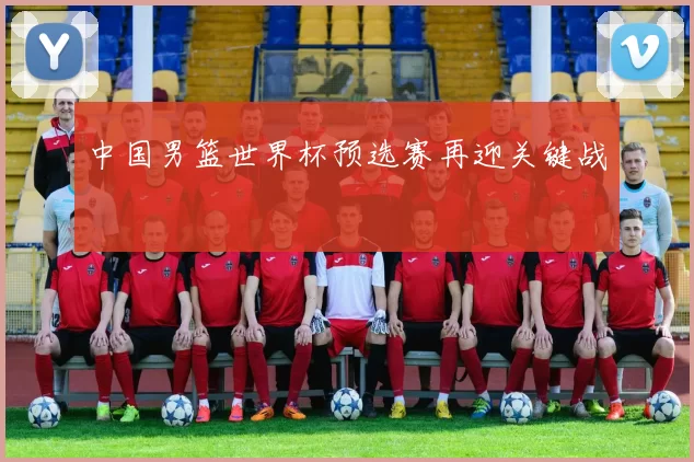 中国男篮世界杯预选赛再迎关键战