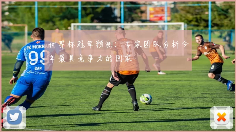 世界杯冠军预测:专家团队分析今年最具竞争力的国家