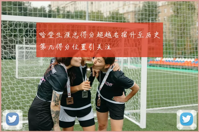 哈登生涯总得分超越名宿升至历史第几得分位置引关注