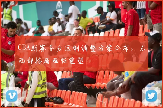 CBA新赛季分区制调整方案公布，东西部格局面临重塑