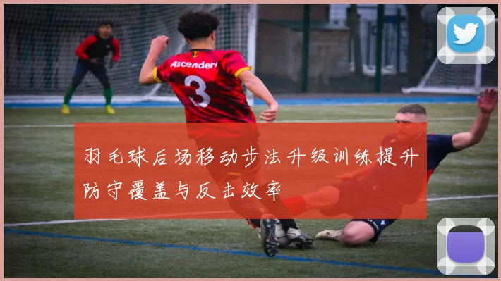 羽毛球后场移动步法升级训练提升防守覆盖与反击效率