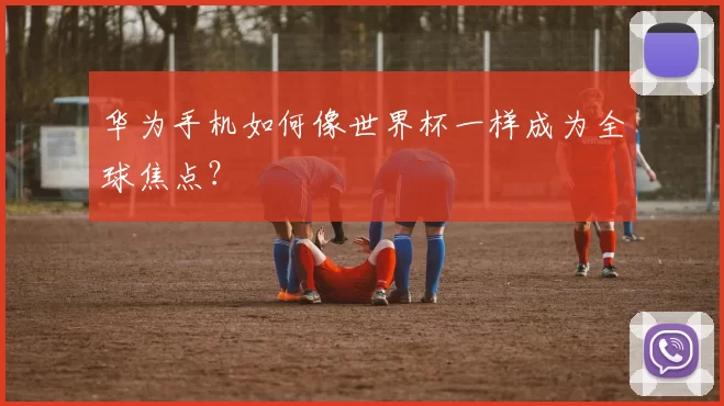 华为手机如何像世界杯一样成为全球焦点？