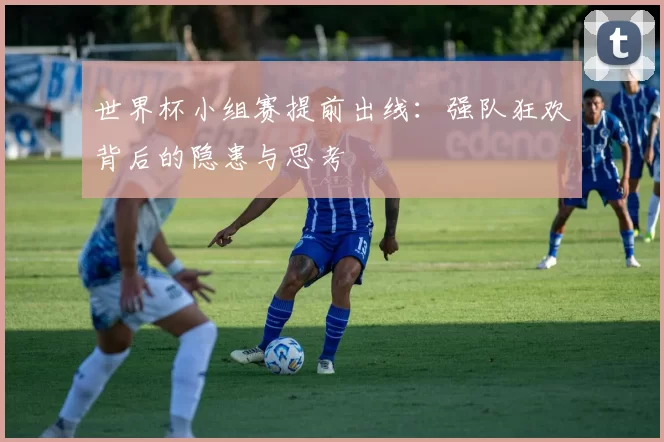 世界杯小组赛提前出线：强队狂欢背后的隐患与思考