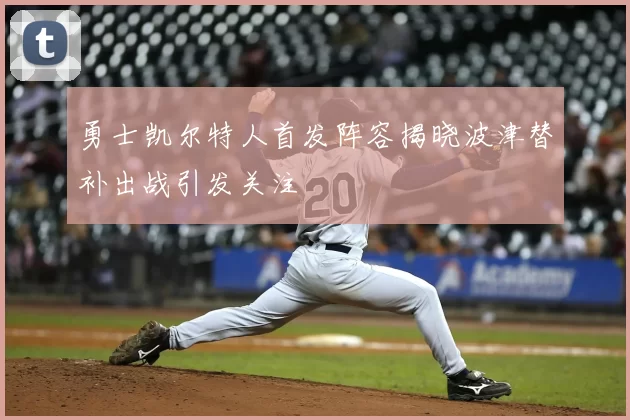 勇士凯尔特人首发阵容揭晓波津替补出战引发关注