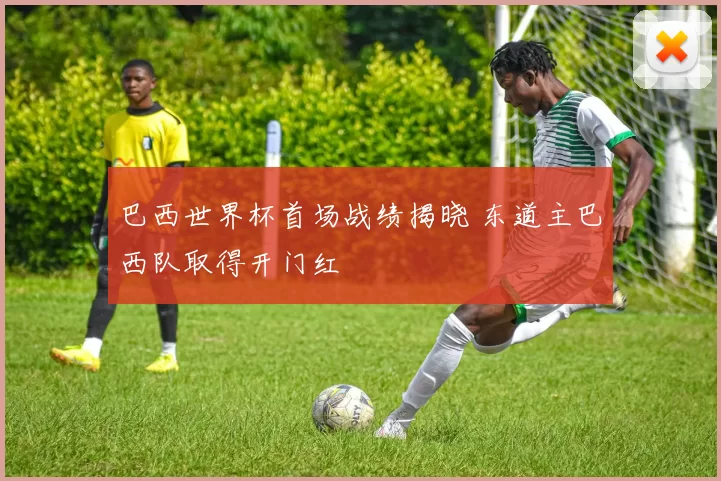 巴西世界杯首场战绩揭晓 东道主巴西队取得开门红