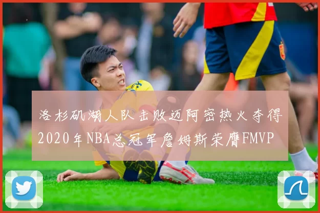洛杉矶湖人队击败迈阿密热火夺得2020年NBA总冠军詹姆斯荣膺FMVP