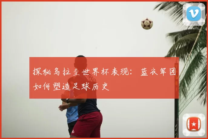 探秘乌拉圭世界杯表现：蓝衣军团如何塑造足球历史