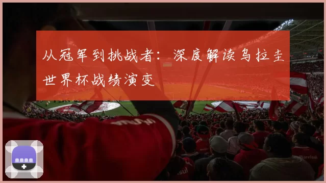 从冠军到挑战者：深度解读乌拉圭世界杯战绩演变