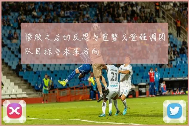 惨败之后的反思与重整戈登强调团队目标与未来方向