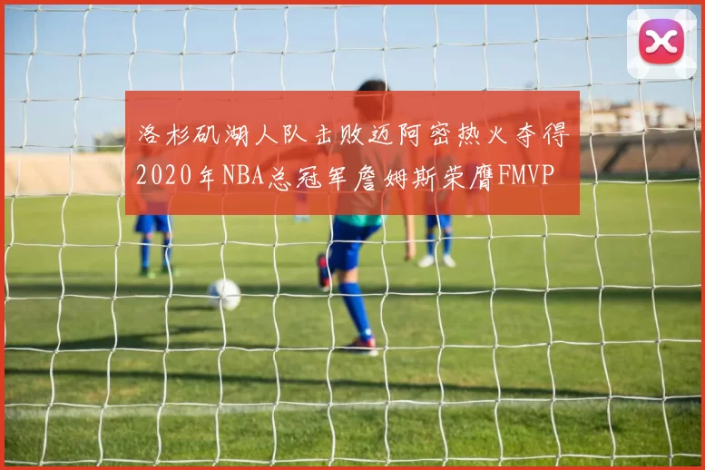 洛杉矶湖人队击败迈阿密热火夺得2020年NBA总冠军詹姆斯荣膺FMVP