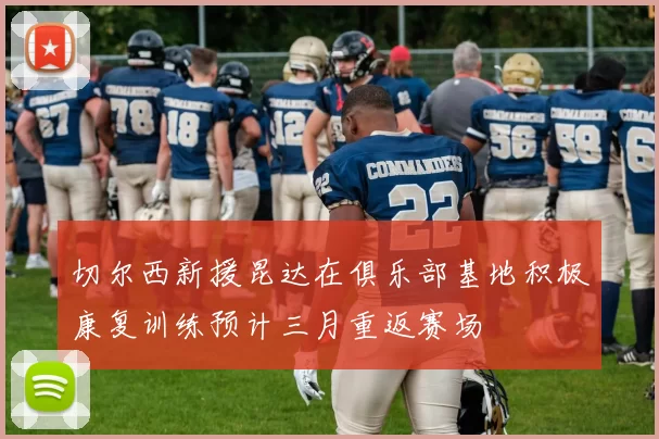 切尔西新援昆达在俱乐部基地积极康复训练预计三月重返赛场