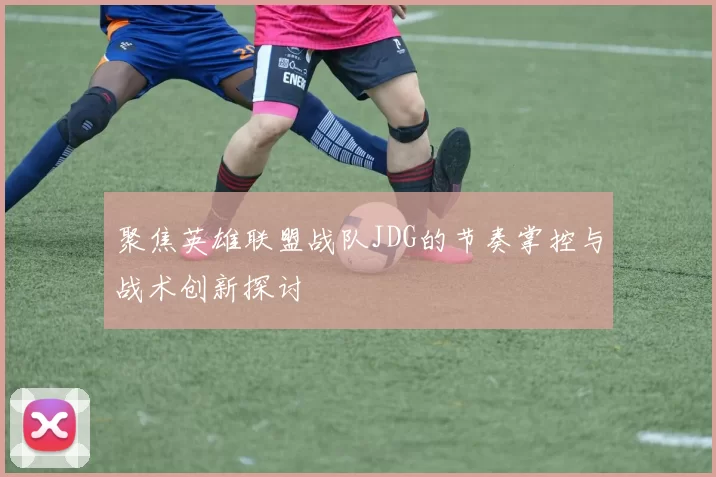 聚焦英雄联盟战队JDG的节奏掌控与战术创新探讨