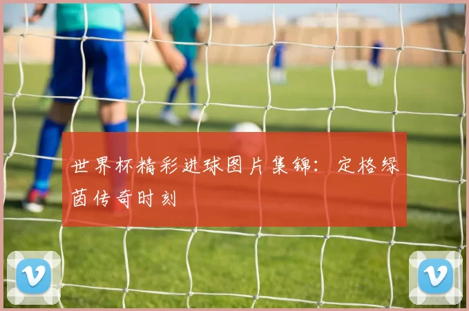 世界杯精彩进球图片集锦：定格绿茵传奇时刻