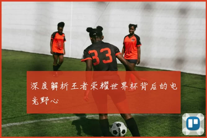 深度解析王者荣耀世界杯背后的电竞野心