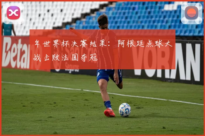 年世界杯决赛结果:阿根廷点球大战击败法国夺冠