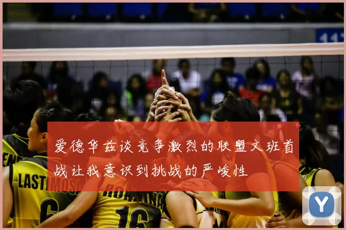 爱德华兹谈竞争激烈的联盟文班首战让我意识到挑战的严峻性