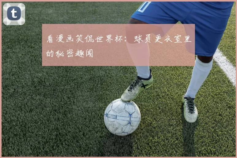 看漫画笑侃世界杯:球员更衣室里的秘密趣闻
