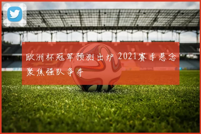 欧洲杯冠军预测出炉 2021赛季悬念聚焦强队争夺