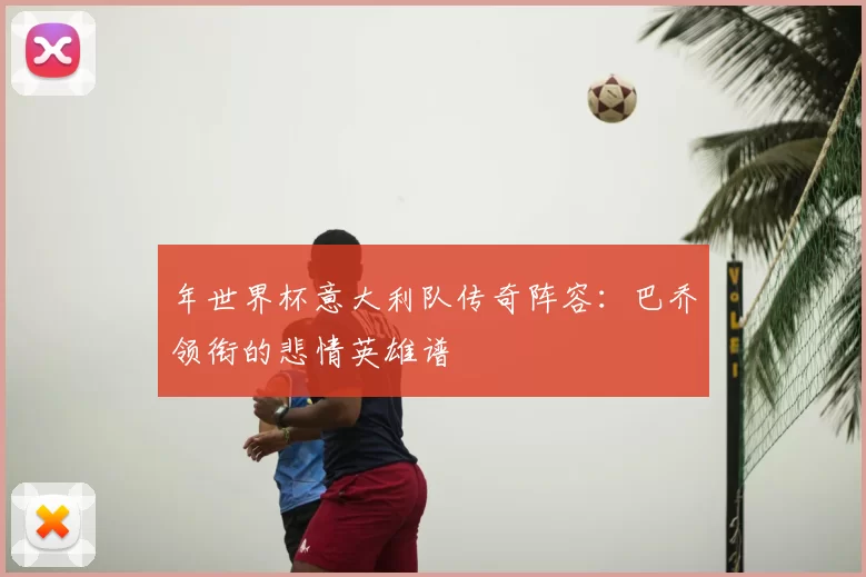 年世界杯意大利队传奇阵容：巴乔领衔的悲情英雄谱