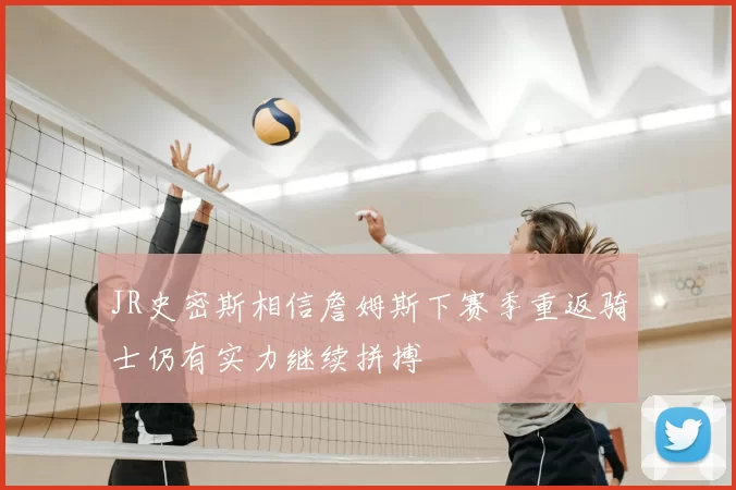 JR史密斯相信詹姆斯下赛季重返骑士仍有实力继续拼搏