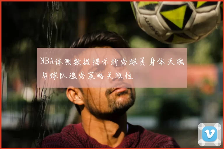 NBA体测数据揭示新秀球员身体天赋与球队选秀策略关联性
