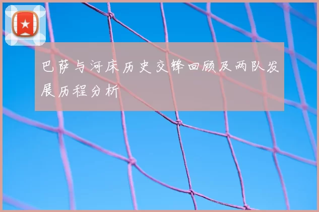 巴萨与河床历史交锋回顾及两队发展历程分析