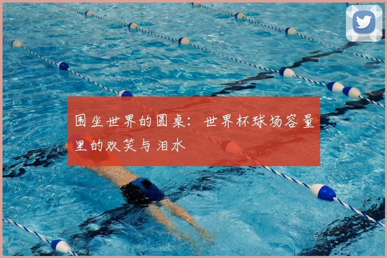 围坐世界的圆桌：世界杯球场容量里的欢笑与泪水