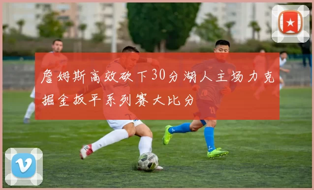 詹姆斯高效砍下30分湖人主场力克掘金扳平系列赛大比分