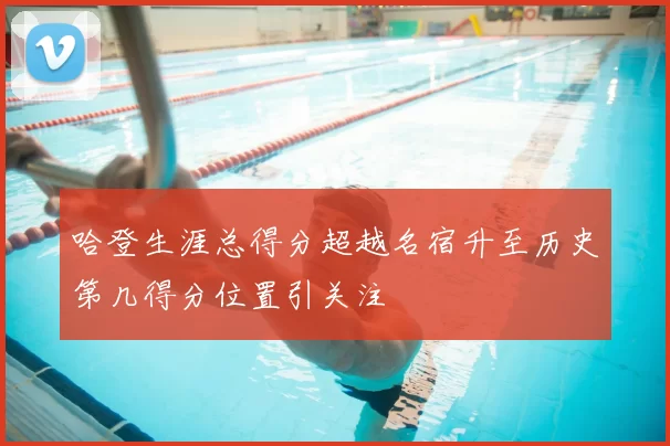 哈登生涯总得分超越名宿升至历史第几得分位置引关注