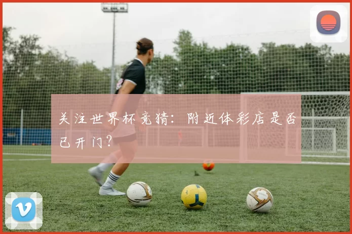 关注世界杯竞猜:附近体彩店是否已开门?