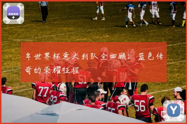 年世界杯意大利队全回顾:蓝色传奇的荣耀征程