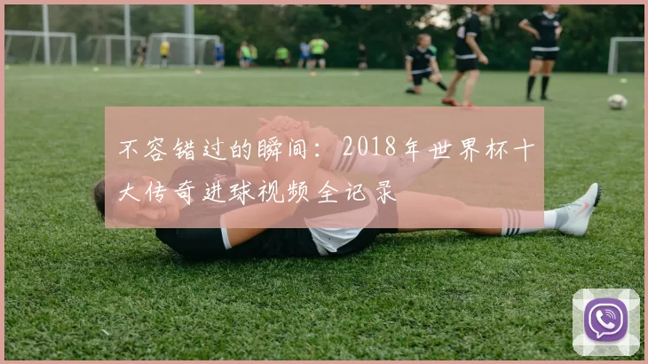 不容错过的瞬间：2018年世界杯十大传奇进球视频全记录