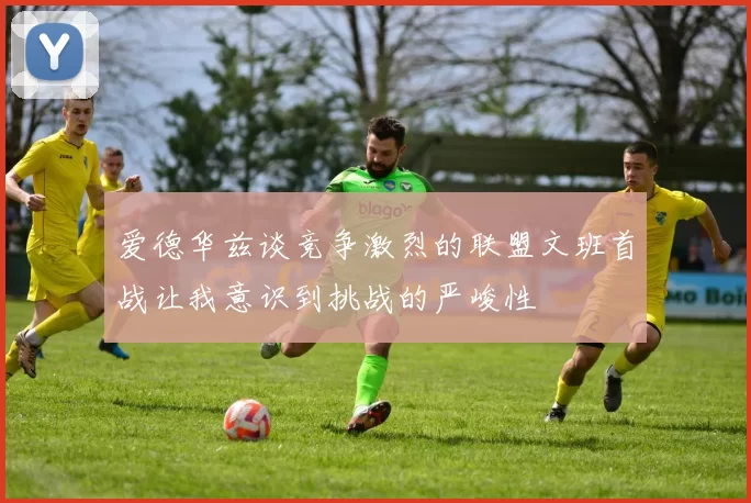 爱德华兹谈竞争激烈的联盟文班首战让我意识到挑战的严峻性
