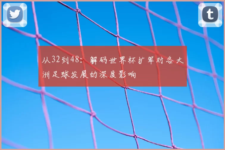从32到48：解码世界杯扩军对各大洲足球发展的深度影响
