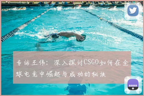专访王伟：深入探讨CSGO如何在全球电竞中崛起与成功的秘诀