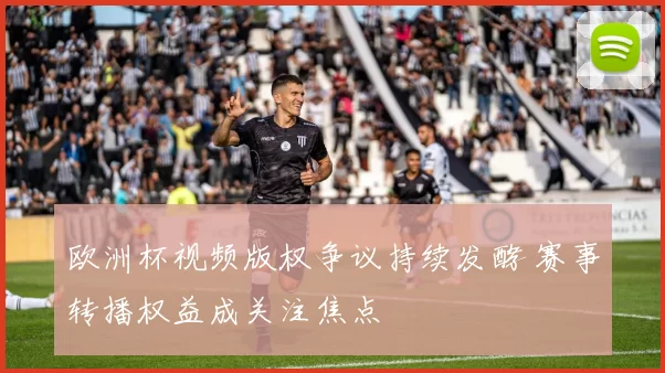 欧洲杯视频版权争议持续发酵 赛事转播权益成关注焦点