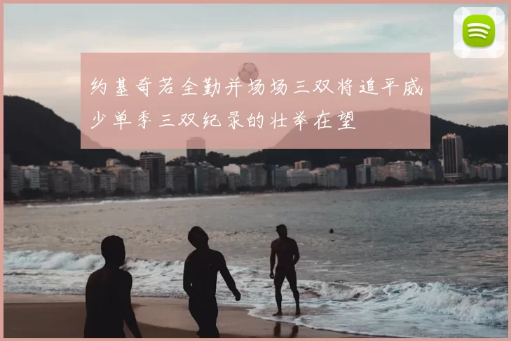 约基奇若全勤并场场三双将追平威少单季三双纪录的壮举在望