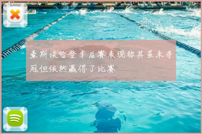 豪斯谈哈登季后赛表现称其虽未夺冠但依然赢得了比赛