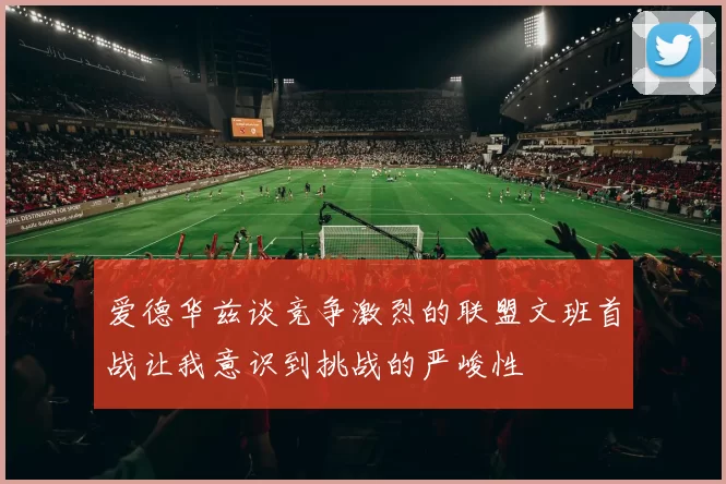 爱德华兹谈竞争激烈的联盟文班首战让我意识到挑战的严峻性