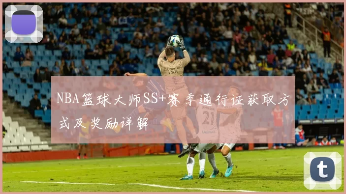 NBA篮球大师SS+赛季通行证获取方式及奖励详解