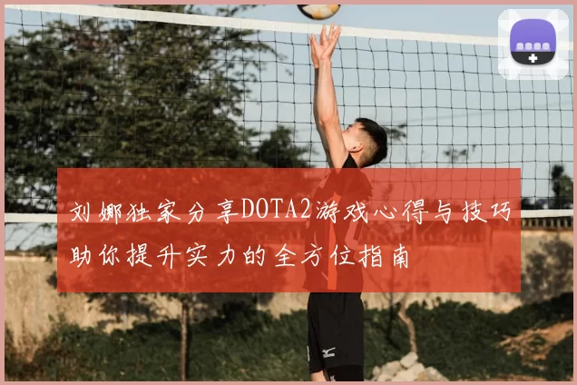 刘娜独家分享DOTA2游戏心得与技巧助你提升实力的全方位指南