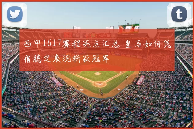 西甲1617赛程亮点汇总 皇马如何凭借稳定表现斩获冠军