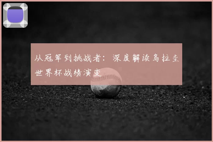 从冠军到挑战者:深度解读乌拉圭世界杯战绩演变