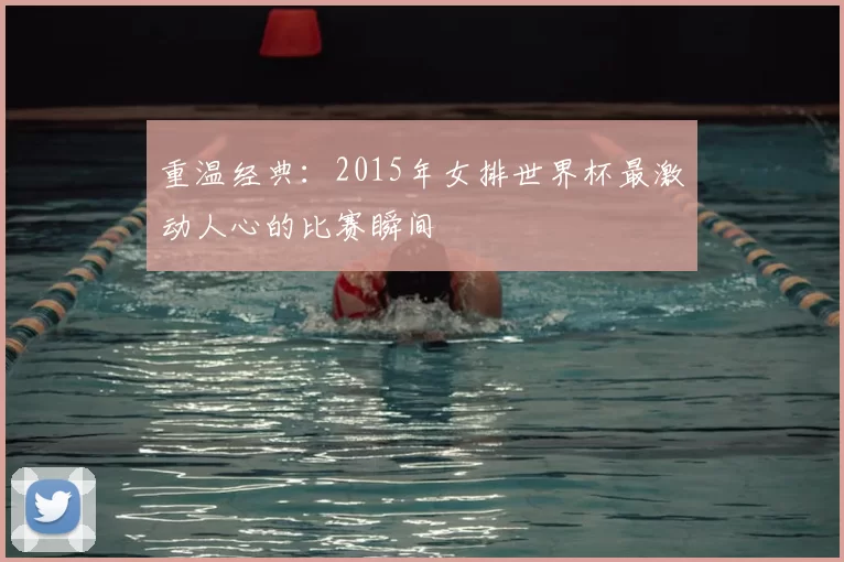 重温经典：2015年女排世界杯最激动人心的比赛瞬间