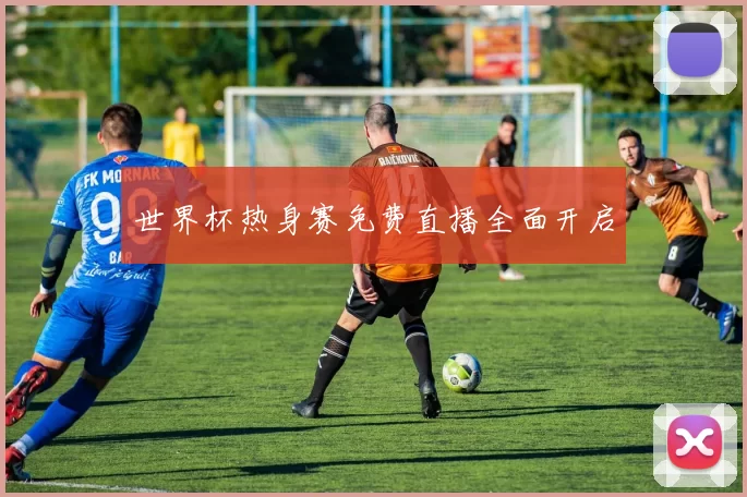 世界杯热身赛免费直播全面开启