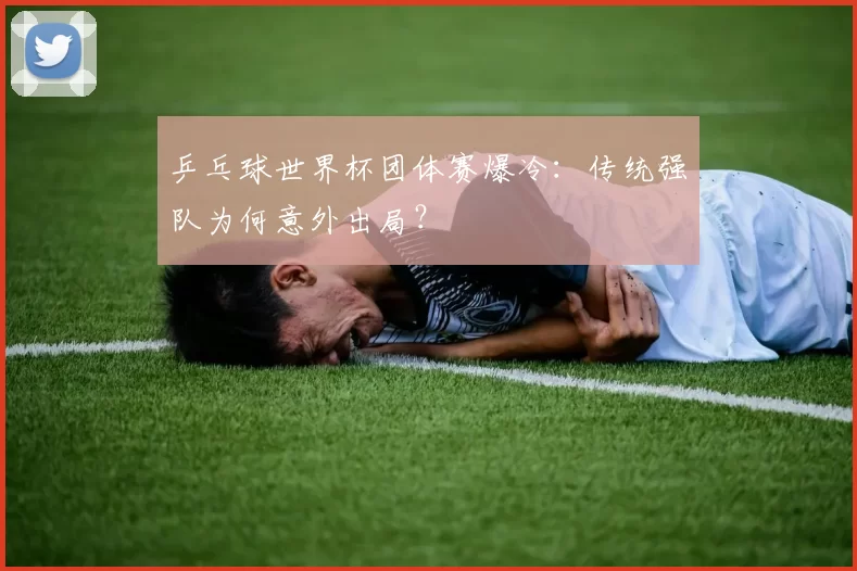 乒乓球世界杯团体赛爆冷：传统强队为何意外出局？