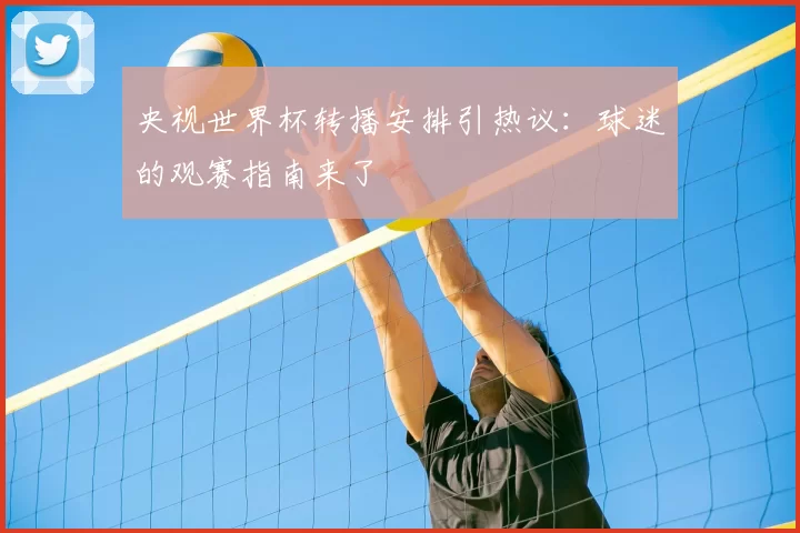 央视世界杯转播安排引热议:球迷的观赛指南来了
