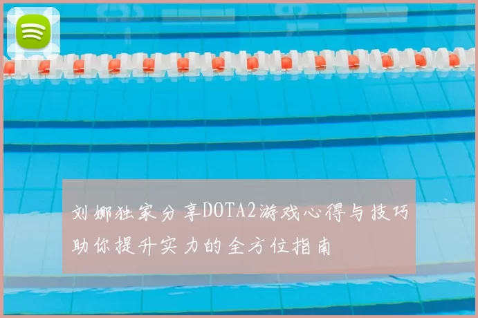 刘娜独家分享DOTA2游戏心得与技巧助你提升实力的全方位指南