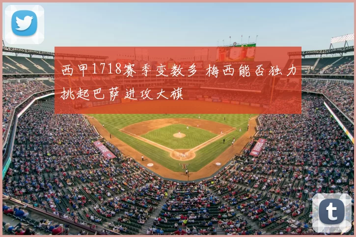 西甲1718赛季变数多 梅西能否独力挑起巴萨进攻大旗