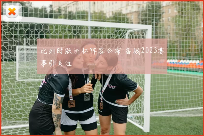 比利时欧洲杯阵容公布 备战2023赛事引关注